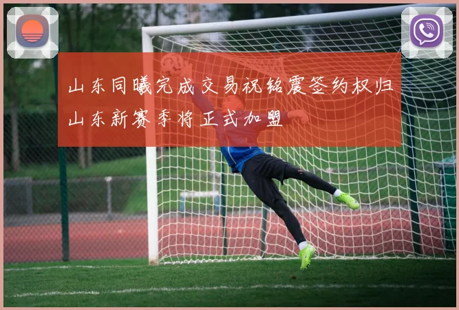 山东同曦完成交易祝铭震签约权归山东新赛季将正式加盟