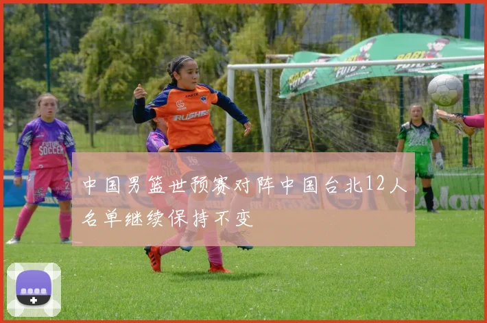 中国男篮世预赛对阵中国台北12人名单继续保持不变