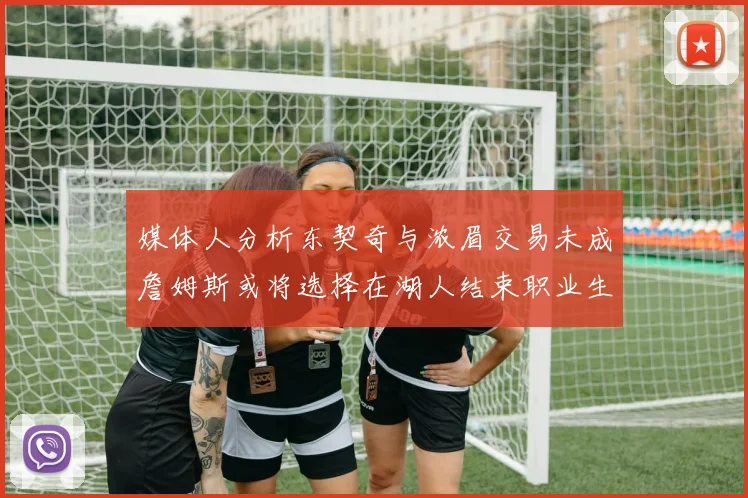 媒体人分析东契奇与浓眉交易未成詹姆斯或将选择在湖人结束职业生涯