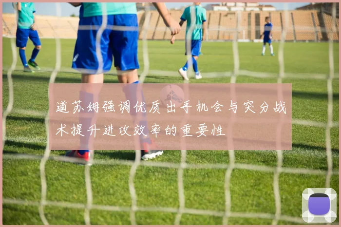 道苏姆强调优质出手机会与突分战术提升进攻效率的重要性