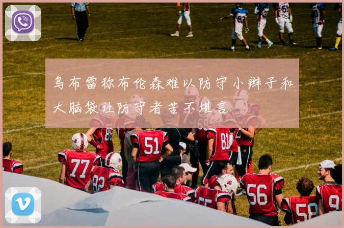 乌布雷称布伦森难以防守小辫子和大脑袋让防守者苦不堪言