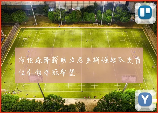 布伦森降薪助力尼克斯崛起队史首位引领夺冠希望