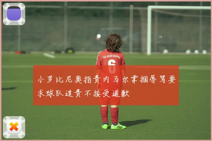 小罗比尼奥指责内马尔掌掴辱骂要求球队追责不接受道歉
