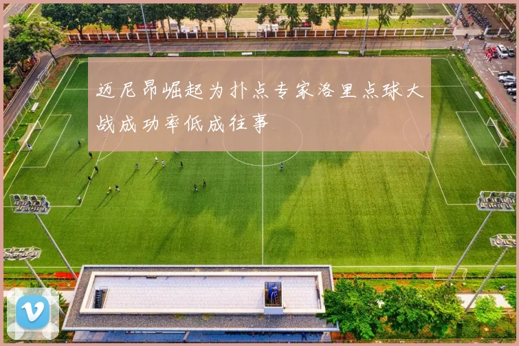 迈尼昂崛起为扑点专家洛里点球大战成功率低成往事