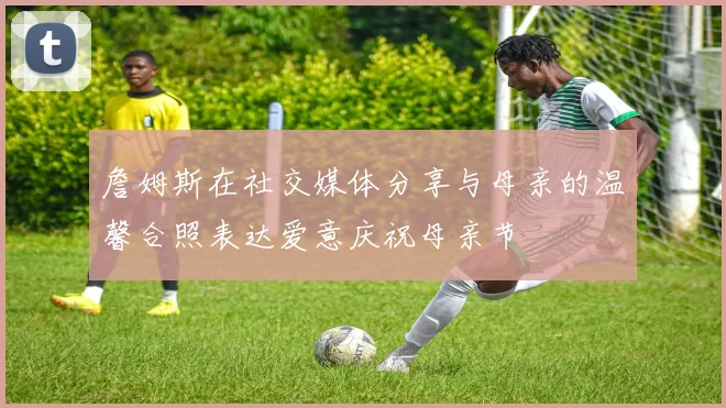 詹姆斯在社交媒体分享与母亲的温馨合照表达爱意庆祝母亲节