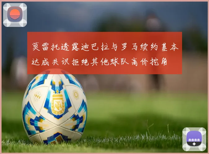 莫雷托透露迪巴拉与罗马续约基本达成共识拒绝其他球队高价挖角