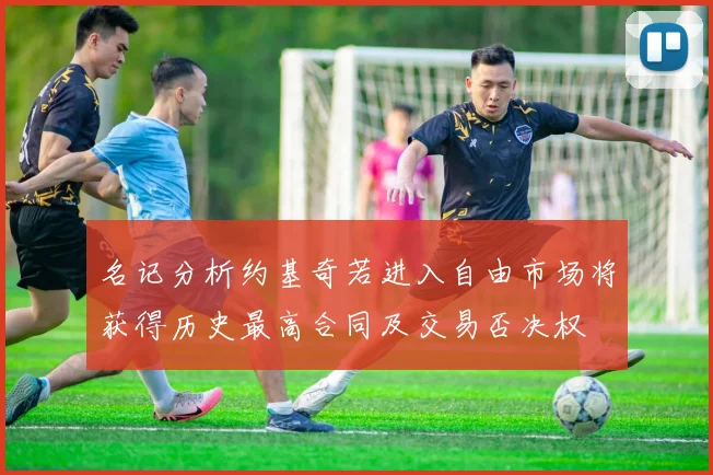 名记分析约基奇若进入自由市场将获得历史最高合同及交易否决权