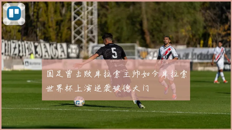 国足曾击败库拉索主帅如今库拉索世界杯上演逆袭破德大门