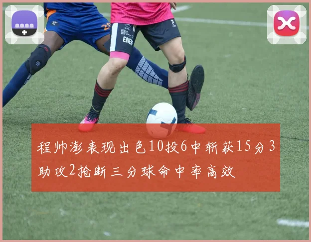 程帅澎表现出色10投6中斩获15分3助攻2抢断三分球命中率高效