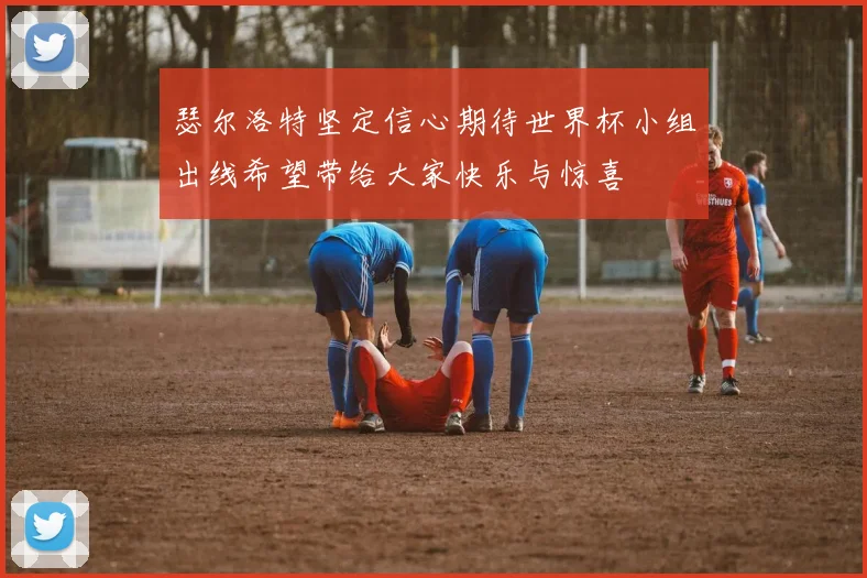 瑟尔洛特坚定信心期待世界杯小组出线希望带给大家快乐与惊喜