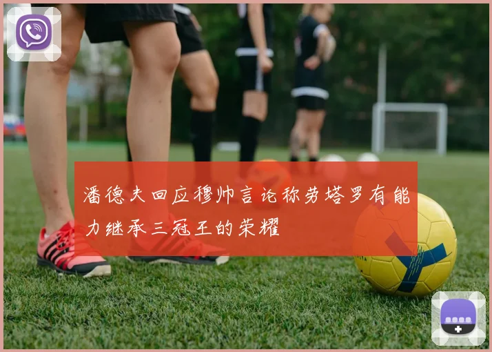 潘德夫回应穆帅言论称劳塔罗有能力继承三冠王的荣耀