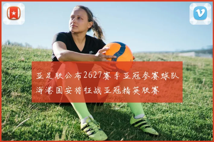 亚足联公布2627赛季亚冠参赛球队海港国安将征战亚冠精英联赛