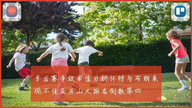 季后赛净效率值分析怀特与布朗表现不佳亚历山大排名倒数第四