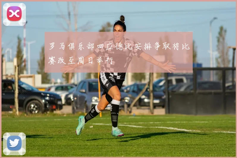 罗马俱乐部回应德比安排争取将比赛改至周日举行