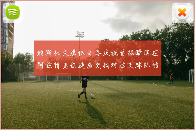 赖斯社交媒体分享庆祝晋级瞬间在阿兹特克创造历史我对这支球队的热爱无以言表