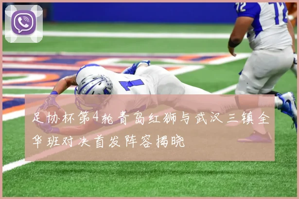 足协杯第4轮青岛红狮与武汉三镇全华班对决首发阵容揭晓