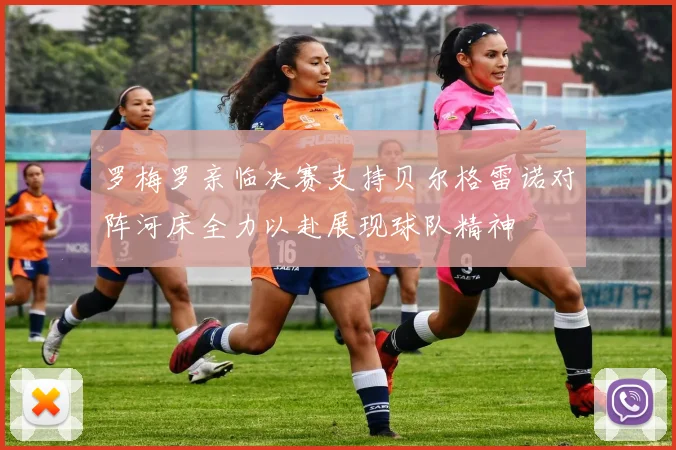 罗梅罗亲临决赛支持贝尔格雷诺对阵河床全力以赴展现球队精神