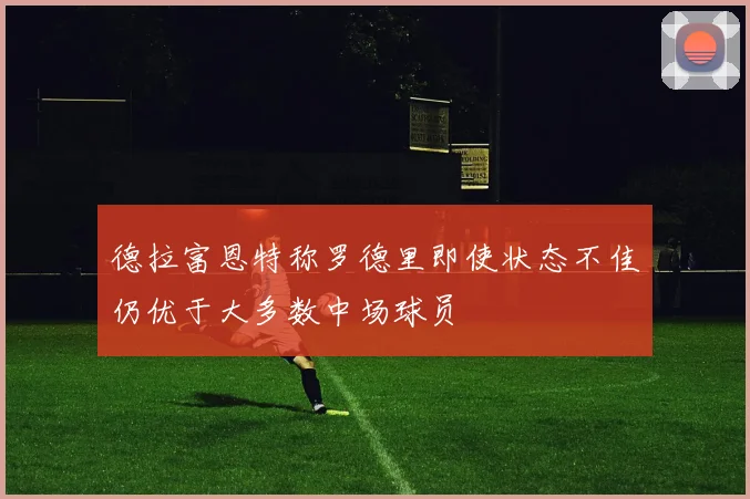 德拉富恩特称罗德里即使状态不佳仍优于大多数中场球员