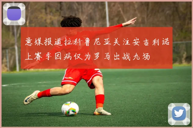 意媒报道拉科鲁尼亚关注安吉利诺上赛季因病仅为罗马出战九场