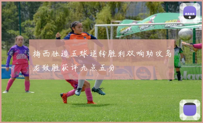 梅西独造五球逆转胜利双响助攻乌龙致胜获评九点五分
