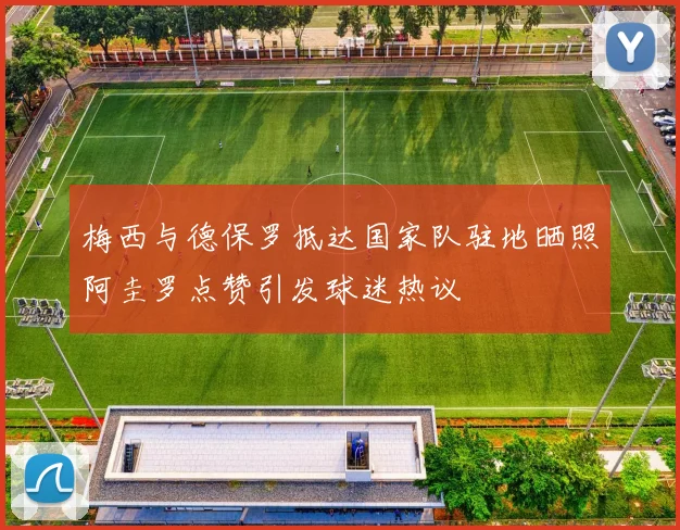 梅西与德保罗抵达国家队驻地晒照阿圭罗点赞引发球迷热议