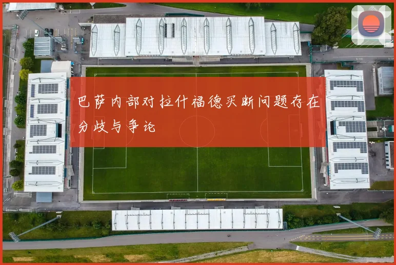 巴萨内部对拉什福德买断问题存在分歧与争论