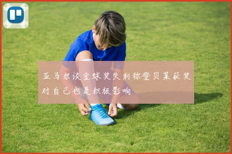亚马尔谈金球奖失利称登贝莱获奖对自己也是积极影响