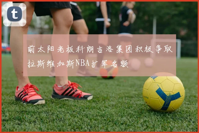 前太阳老板科朗吉洛集团积极争取拉斯维加斯NBA扩军名额