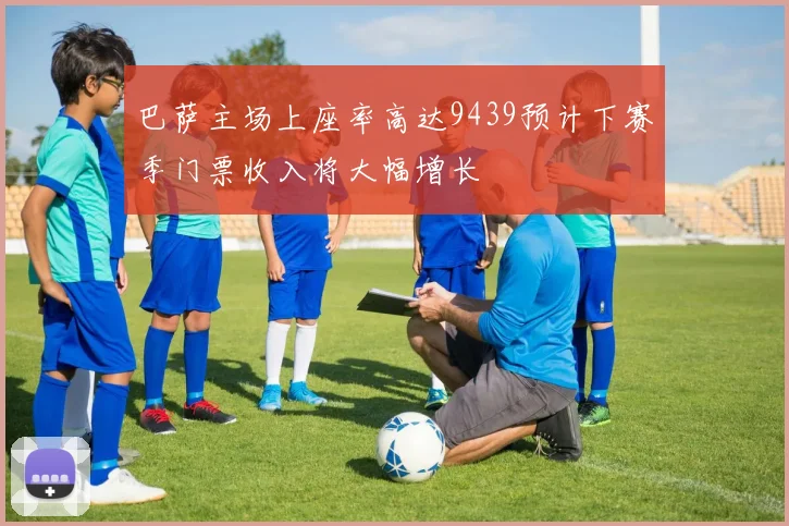 巴萨主场上座率高达9439预计下赛季门票收入将大幅增长