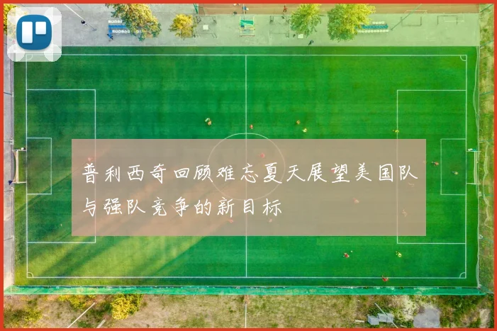 普利西奇回顾难忘夏天展望美国队与强队竞争的新目标